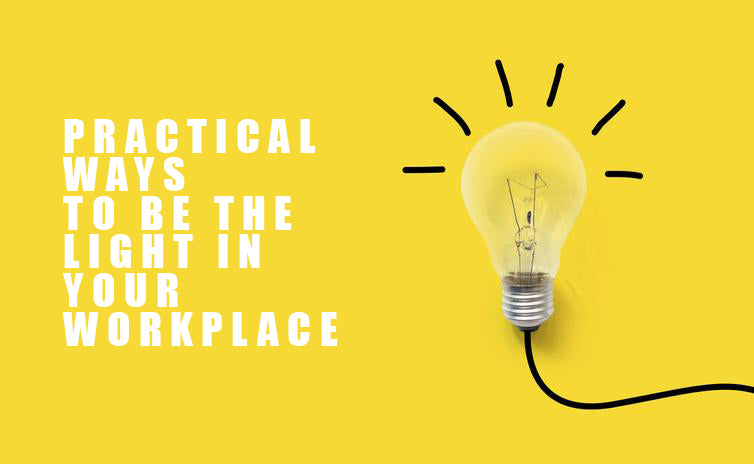 PRACTICAL  WAYS  TO BE THE  LIGHT IN  YOUR  WORKPLACE